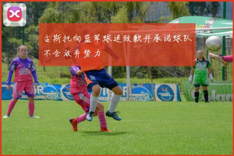 古斯托向蓝军球迷致歉并承诺球队不会放弃努力