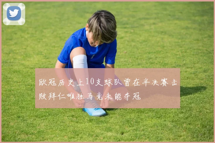 欧冠历史上10支球队曾在半决赛击败拜仁唯独马竞未能夺冠