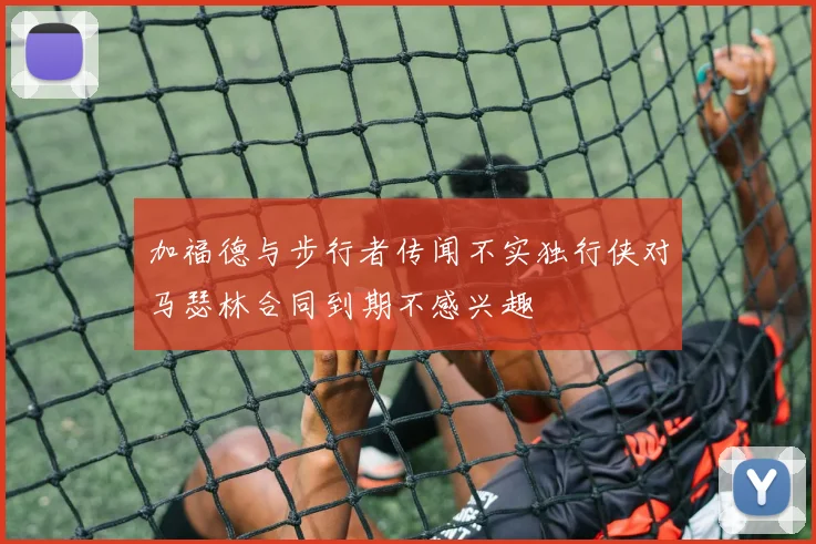 加福德与步行者传闻不实独行侠对马瑟林合同到期不感兴趣