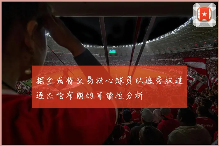 掘金或将交易核心球员以选秀权追逐杰伦布朗的可能性分析
