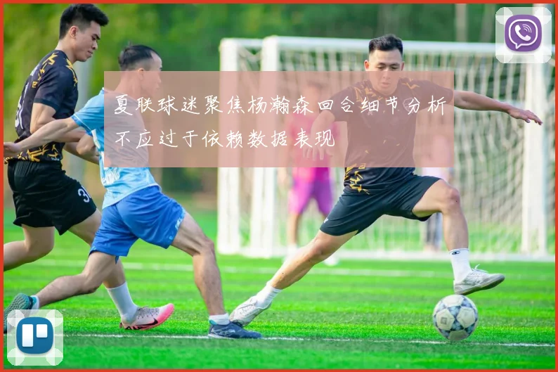 夏联球迷聚焦杨瀚森回合细节分析不应过于依赖数据表现
