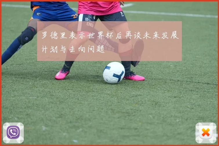 罗德里表示世界杯后再谈未来发展计划与去向问题
