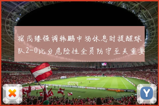 宿茂臻强调韩鹏中场休息时提醒球队2-0比分危险性全员防守至关重要