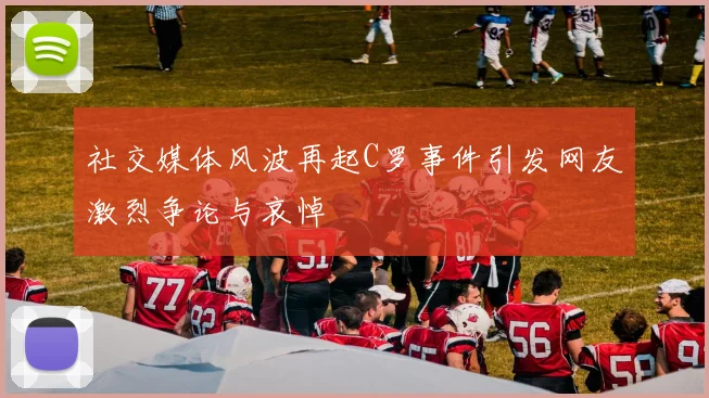 社交媒体风波再起C罗事件引发网友激烈争论与哀悼