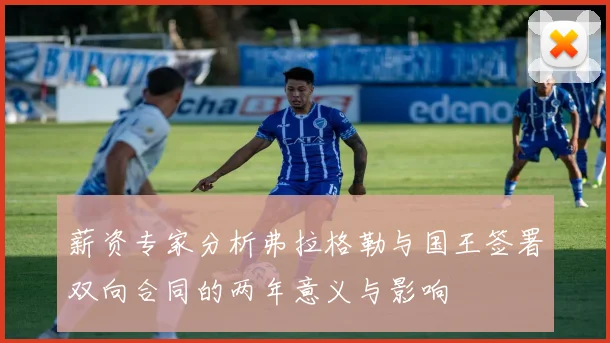 薪资专家分析弗拉格勒与国王签署双向合同的两年意义与影响