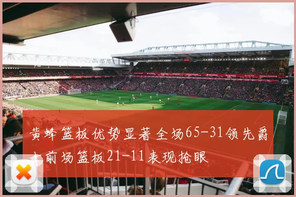 黄蜂篮板优势显著全场65-31领先爵士前场篮板21-11表现抢眼