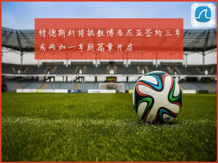 特德斯科将执教博洛尼亚签约三年或两加一年新篇章开启