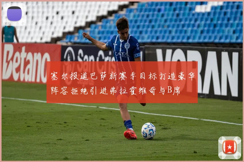 塞尔报道巴萨新赛季目标打造豪华阵容拒绝引进弗拉霍维奇与B席