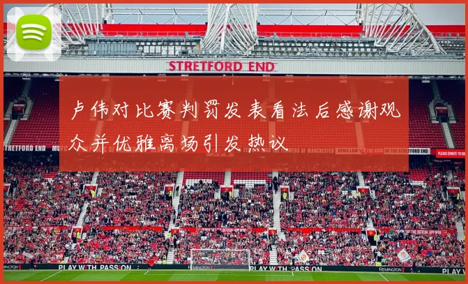 卢伟对比赛判罚发表看法后感谢观众并优雅离场引发热议