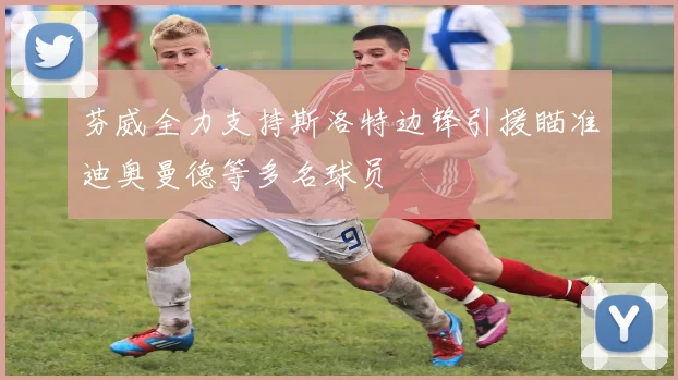 芬威全力支持斯洛特边锋引援瞄准迪奥曼德等多名球员