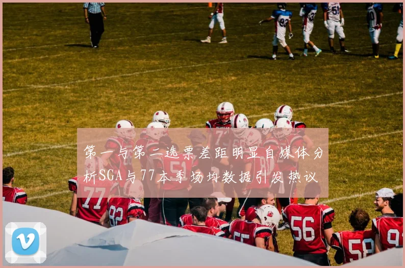 第一与第二选票差距明显自媒体分析SGA与77本季场均数据引发热议