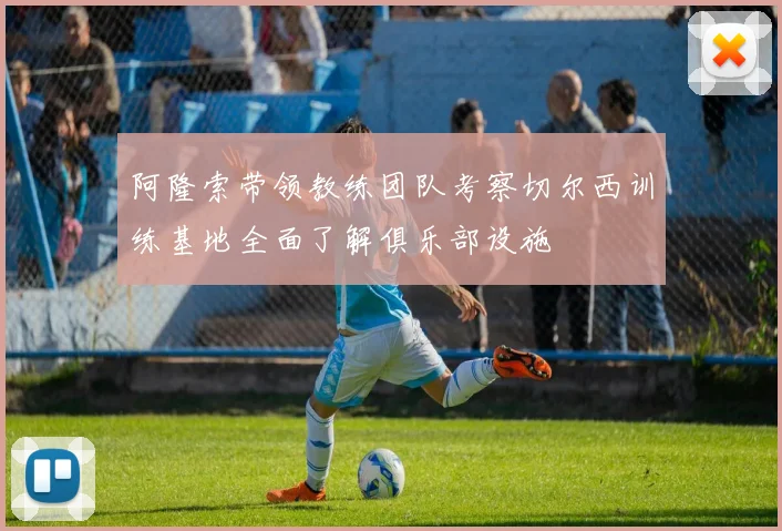 阿隆索带领教练团队考察切尔西训练基地全面了解俱乐部设施