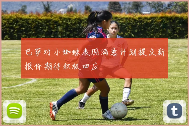 巴萨对小蜘蛛表现满意计划提交新报价期待积极回应